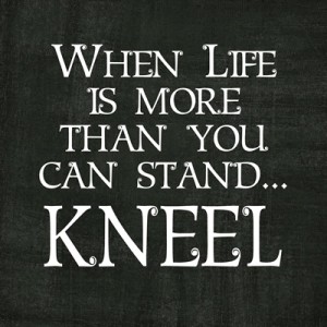 When Life is more than you can stand…KNEEL 12 x 12 Quote – The Idea Door