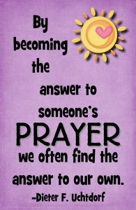 By becoming the answer to someone’s prayer…quote Dieter F. Uchtdorf ...